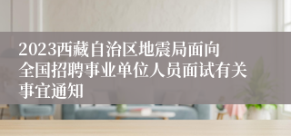 2023西藏自治区地震局面向全国招聘事业单位人员面试有关事宜通知