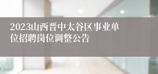 2023山西晋中太谷区事业单位招聘岗位调整公告