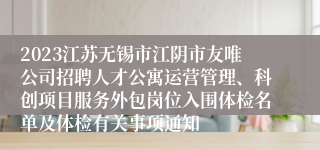 2023江苏无锡市江阴市友唯公司招聘人才公寓运营管理、科创项目服务外包岗位入围体检名单及体检有关事项通知