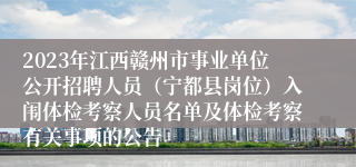 2023年江西赣州市事业单位公开招聘人员（宁都县岗位）入闱体检考察人员名单及体检考察有关事项的公告