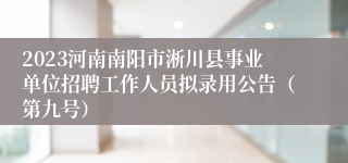 2023河南南阳市淅川县事业单位招聘工作人员拟录用公告（第九号）