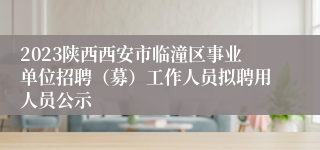 2023陕西西安市临潼区事业单位招聘（募）工作人员拟聘用人员公示