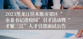 2023黑龙江佳木斯市郊区“市委书记进校园”引才活动暨“才聚三江”人才引进面试公告