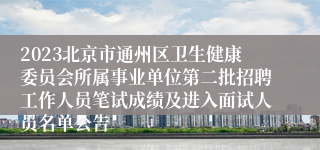 2023北京市通州区卫生健康委员会所属事业单位第二批招聘工作人员笔试成绩及进入面试人员名单公告