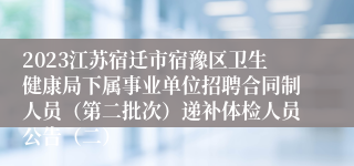 2023江苏宿迁市宿豫区卫生健康局下属事业单位招聘合同制人员（第二批次）递补体检人员公告（二）