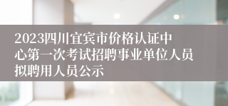 2023四川宜宾市价格认证中心第一次考试招聘事业单位人员拟聘用人员公示