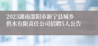 2023湖南邵阳市新宁县城乡供水有限责任公司招聘5人公告