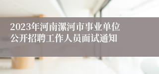 2023年河南漯河市事业单位公开招聘工作人员面试通知