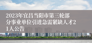 2023年宜昌当阳市第三轮部分事业单位引进急需紧缺人才21人公告