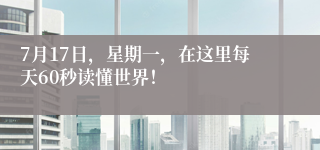 7月17日，星期一，在这里每天60秒读懂世界！