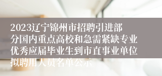 2023辽宁锦州市招聘引进部分国内重点高校和急需紧缺专业优秀应届毕业生到市直事业单位拟聘用人员名单公示