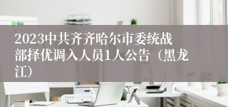 2023中共齐齐哈尔市委统战部择优调入人员1人公告（黑龙江）