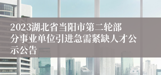 2023湖北省当阳市第二轮部分事业单位引进急需紧缺人才公示公告