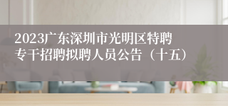 2023广东深圳市光明区特聘专干招聘拟聘人员公告（十五）