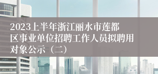 2023上半年浙江丽水市莲都区事业单位招聘工作人员拟聘用对象公示（二）