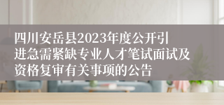 四川安岳县2023年度公开引进急需紧缺专业人才笔试面试及资格复审有关事项的公告
