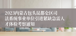 2023内蒙古包头昆都仑区司法系统事业单位引进紧缺急需人才体检考察通知