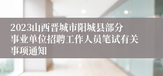 2023山西晋城市阳城县部分事业单位招聘工作人员笔试有关事项通知