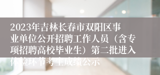 2023年吉林长春市双阳区事业单位公开招聘工作人员（含专项招聘高校毕业生）第二批进入体检环节考生成绩公示