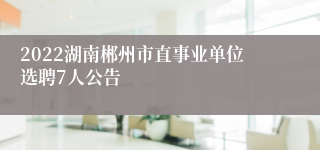 2022湖南郴州市直事业单位选聘7人公告