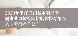 2023年浙江三门县水利局下属事业单位校园招聘体检结果及入围考察名单公布