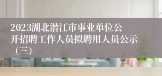2023湖北潜江市事业单位公开招聘工作人员拟聘用人员公示（三）