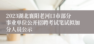 2023湖北襄阳老河口市部分事业单位公开招聘考试笔试拟加分人员公示