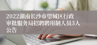 2022湖南长沙市望城区行政审批服务局招聘聘用制人员3人公告