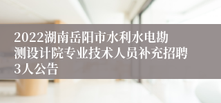 2022湖南岳阳市水利水电勘测设计院专业技术人员补充招聘3人公告