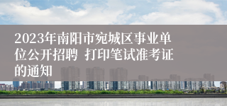 2023年南阳市宛城区事业单位公开招聘  打印笔试准考证的通知