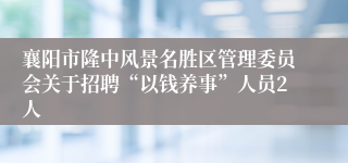 襄阳市隆中风景名胜区管理委员会关于招聘“以钱养事”人员2人