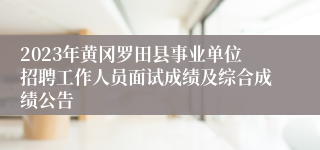 2023年黄冈罗田县事业单位招聘工作人员面试成绩及综合成绩公告