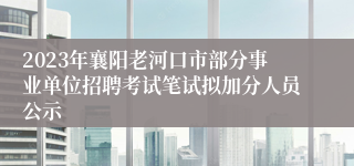 2023年襄阳老河口市部分事业单位招聘考试笔试拟加分人员公示