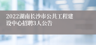 2022湖南长沙市公共工程建设中心招聘3人公告