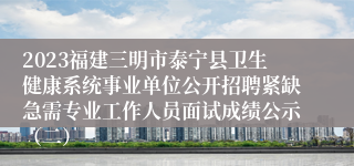 2023福建三明市泰宁县卫生健康系统事业单位公开招聘紧缺急需专业工作人员面试成绩公示（二）