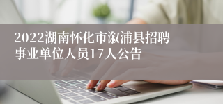 2022湖南怀化市溆浦县招聘事业单位人员17人公告