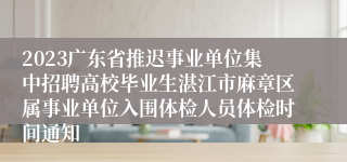 2023广东省推迟事业单位集中招聘高校毕业生湛江市麻章区属事业单位入围体检人员体检时间通知