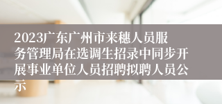 2023广东广州市来穗人员服务管理局在选调生招录中同步开展事业单位人员招聘拟聘人员公示