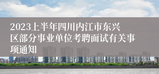 2023上半年四川内江市东兴区部分事业单位考聘面试有关事项通知