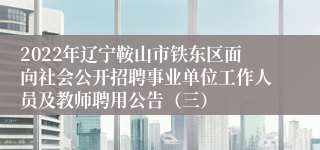 2022年辽宁鞍山市铁东区面向社会公开招聘事业单位工作人员及教师聘用公告（三）