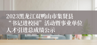 2023黑龙江双鸭山市集贤县“书记进校园”活动暨事业单位人才引进总成绩公示