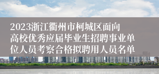 2023浙江衢州市柯城区面向高校优秀应届毕业生招聘事业单位人员考察合格拟聘用人员名单