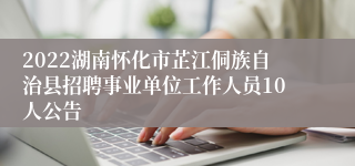 2022湖南怀化市芷江侗族自治县招聘事业单位工作人员10人公告