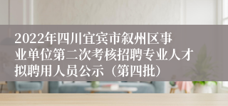 2022年四川宜宾市叙州区事业单位第二次考核招聘专业人才拟聘用人员公示（第四批）