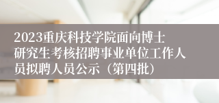 2023重庆科技学院面向博士研究生考核招聘事业单位工作人员拟聘人员公示（第四批）
