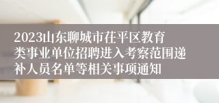 2023山东聊城市茌平区教育类事业单位招聘进入考察范围递补人员名单等相关事项通知