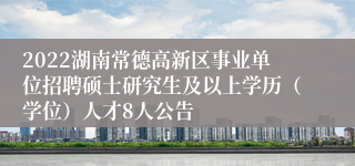 2022湖南常德高新区事业单位招聘硕士研究生及以上学历（学位）人才8人公告