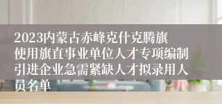 2023内蒙古赤峰克什克腾旗使用旗直事业单位人才专项编制引进企业急需紧缺人才拟录用人员名单