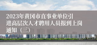 2023年黄冈市直事业单位引进高层次人才聘用人员报到上岗通知（三）