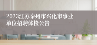 2023江苏泰州市兴化市事业单位招聘体检公告